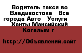 Водитель такси во Владивостоке - Все города Авто » Услуги   . Ханты-Мансийский,Когалым г.